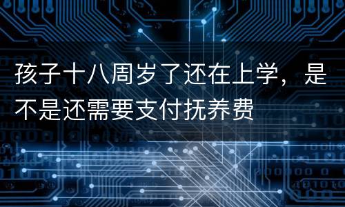 孩子十八周岁了还在上学，是不是还需要支付抚养费
