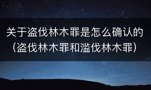 关于盗伐林木罪是怎么确认的（盗伐林木罪和滥伐林木罪）