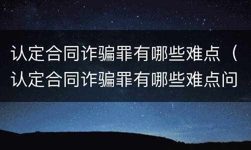 认定合同诈骗罪有哪些难点（认定合同诈骗罪有哪些难点问题）