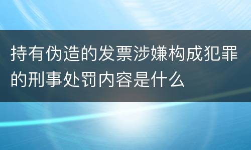 持有伪造的发票涉嫌构成犯罪的刑事处罚内容是什么
