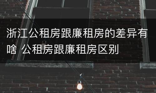 浙江公租房跟廉租房的差异有啥 公租房跟廉租房区别