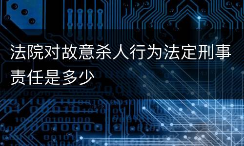 法院对故意杀人行为法定刑事责任是多少