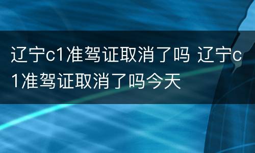 辽宁c1准驾证取消了吗 辽宁c1准驾证取消了吗今天