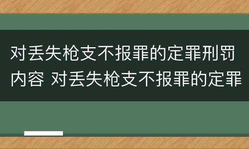 对丢失枪支不报罪的定罪刑罚内容 对丢失枪支不报罪的定罪刑罚内容是什么