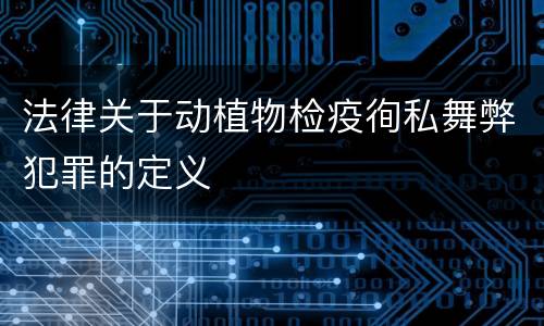 法律关于动植物检疫徇私舞弊犯罪的定义
