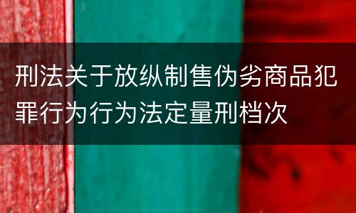 刑法关于放纵制售伪劣商品犯罪行为行为法定量刑档次