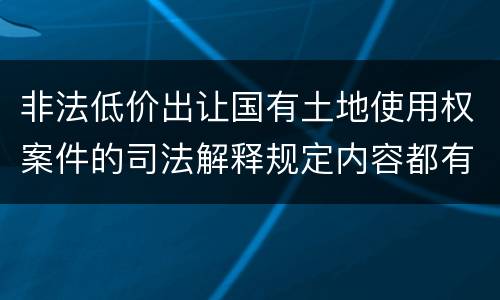 非法低价出让国有土地使用权案件的司法解释规定内容都有哪些