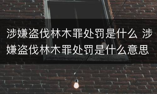 涉嫌盗伐林木罪处罚是什么 涉嫌盗伐林木罪处罚是什么意思