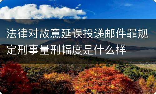 法律对故意延误投递邮件罪规定刑事量刑幅度是什么样