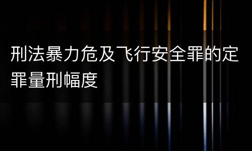 刑法暴力危及飞行安全罪的定罪量刑幅度