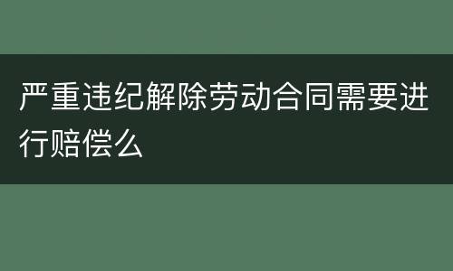 严重违纪解除劳动合同需要进行赔偿么