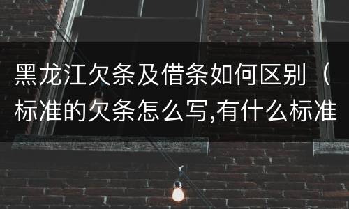 黑龙江欠条及借条如何区别（标准的欠条怎么写,有什么标准）