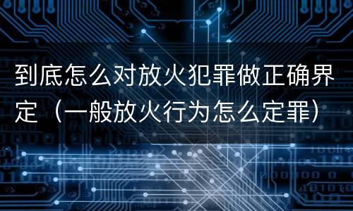 到底怎么对放火犯罪做正确界定（一般放火行为怎么定罪）