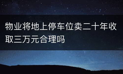 物业将地上停车位卖二十年收取三万元合理吗