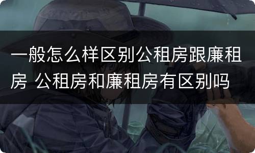 一般怎么样区别公租房跟廉租房 公租房和廉租房有区别吗