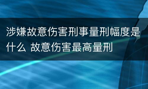 涉嫌故意伤害刑事量刑幅度是什么 故意伤害最高量刑