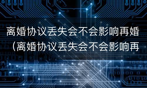 离婚协议丢失会不会影响再婚（离婚协议丢失会不会影响再婚登记）