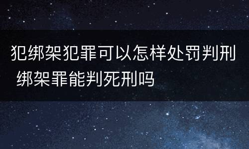 犯绑架犯罪可以怎样处罚判刑 绑架罪能判死刑吗