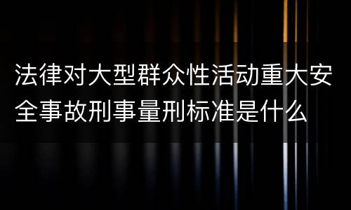 法律对大型群众性活动重大安全事故刑事量刑标准是什么
