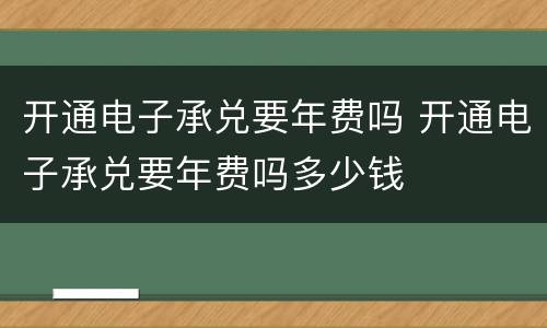 开通电子承兑要年费吗 开通电子承兑要年费吗多少钱