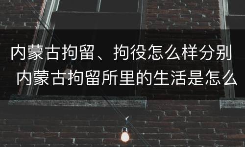 内蒙古拘留、拘役怎么样分别 内蒙古拘留所里的生活是怎么样的