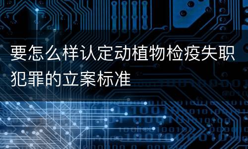 要怎么样认定动植物检疫失职犯罪的立案标准