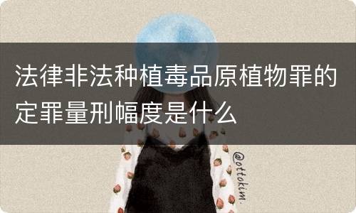 法律非法种植毒品原植物罪的定罪量刑幅度是什么