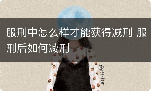 服刑中怎么样才能获得减刑 服刑后如何减刑