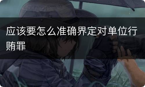 应该要怎么准确界定对单位行贿罪
