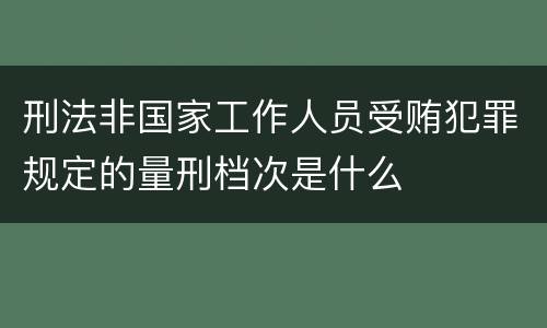 刑法非国家工作人员受贿犯罪规定的量刑档次是什么