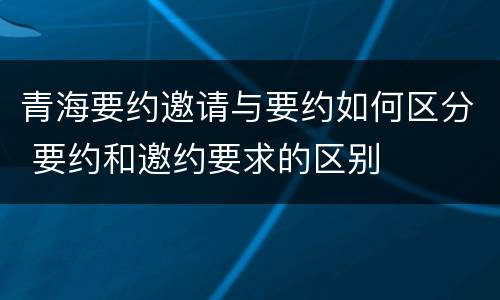 青海要约邀请与要约如何区分 要约和邀约要求的区别