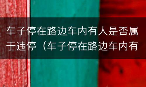 车子停在路边车内有人是否属于违停（车子停在路边车内有人是否属于违停行为）