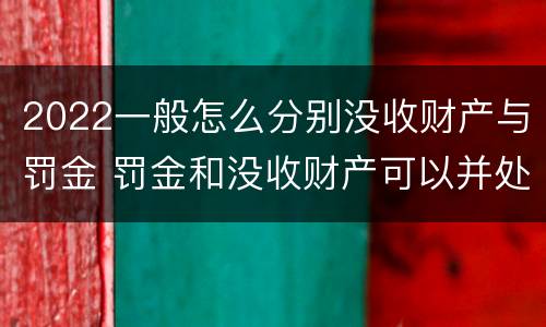 2022一般怎么分别没收财产与罚金 罚金和没收财产可以并处吗