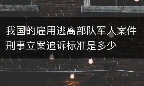 我国的雇用逃离部队军人案件刑事立案追诉标准是多少