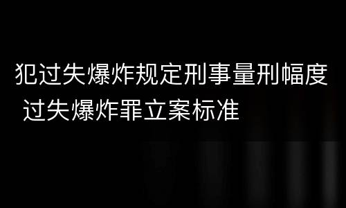 犯过失爆炸规定刑事量刑幅度 过失爆炸罪立案标准