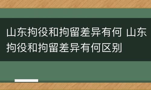 山东拘役和拘留差异有何 山东拘役和拘留差异有何区别