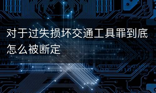 对于过失损坏交通工具罪到底怎么被断定