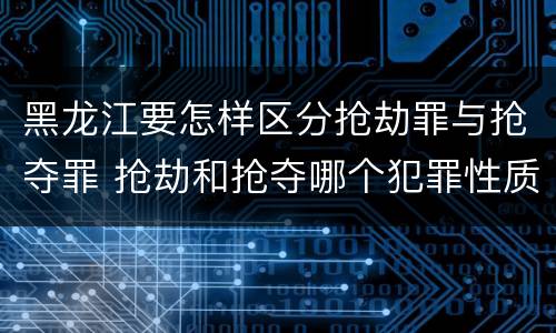 黑龙江要怎样区分抢劫罪与抢夺罪 抢劫和抢夺哪个犯罪性质严重