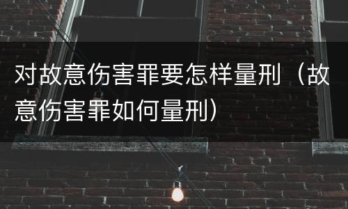 对故意伤害罪要怎样量刑（故意伤害罪如何量刑）