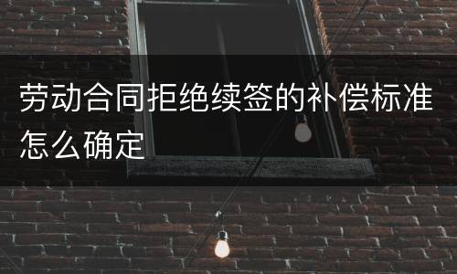 劳动合同拒绝续签的补偿标准怎么确定