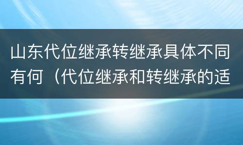 山东代位继承转继承具体不同有何（代位继承和转继承的适用范围）