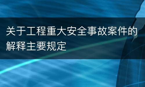 关于工程重大安全事故案件的解释主要规定