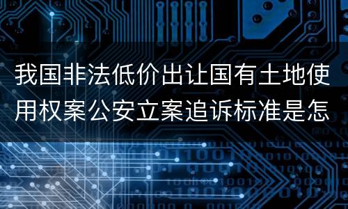 我国非法低价出让国有土地使用权案公安立案追诉标准是怎样的