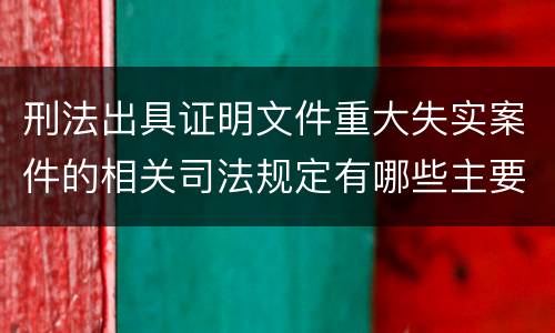 刑法出具证明文件重大失实案件的相关司法规定有哪些主要内容