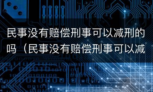民事没有赔偿刑事可以减刑的吗（民事没有赔偿刑事可以减刑的吗知乎）