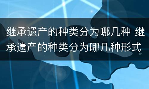 继承遗产的种类分为哪几种 继承遗产的种类分为哪几种形式