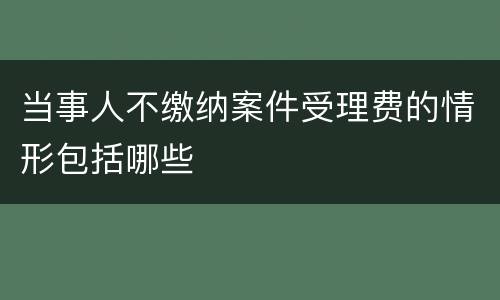 当事人不缴纳案件受理费的情形包括哪些
