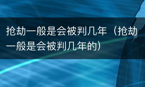抢劫一般是会被判几年（抢劫一般是会被判几年的）