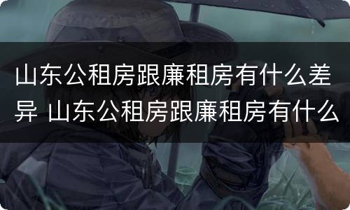 山东公租房跟廉租房有什么差异 山东公租房跟廉租房有什么差异吗