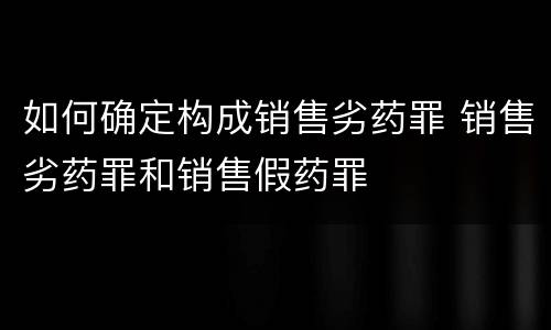 如何确定构成销售劣药罪 销售劣药罪和销售假药罪